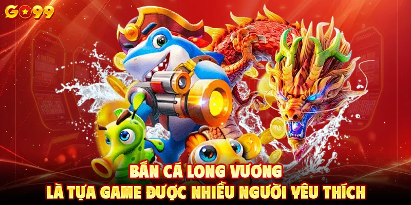 Bắn cá Long Vương là tựa game được nhiều người yêu thích