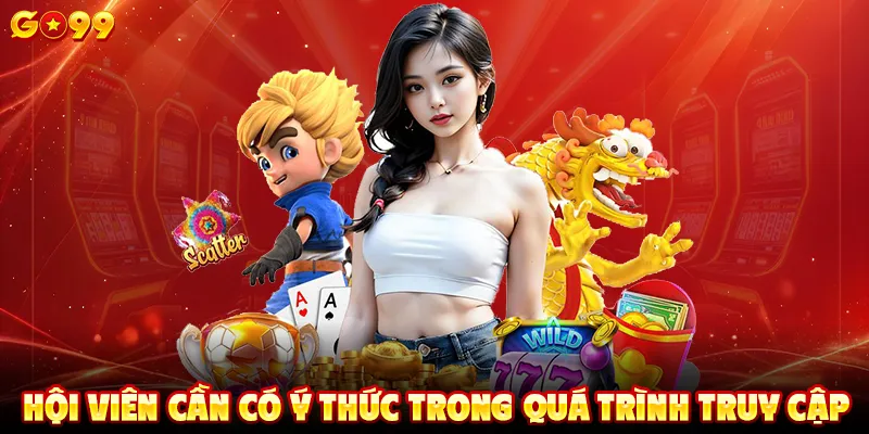 Hội viên cần có ý thức trong quá trình truy cập